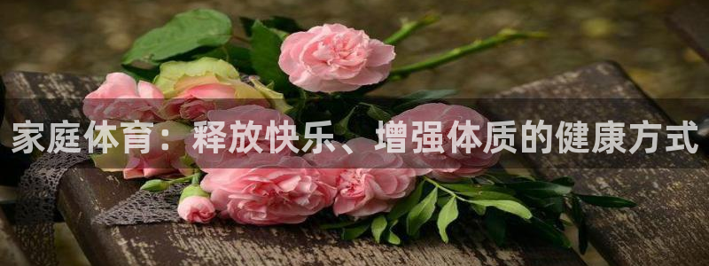 家庭体育：释放快乐、增强体质的健康方式