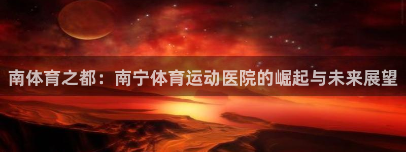 南体育之都：南宁体育运动医院的崛起与未来展望